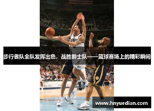 步行者队全队发挥出色，战胜爵士队——篮球赛场上的精彩瞬间