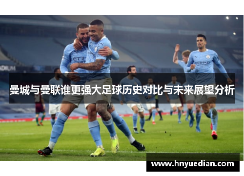 曼城与曼联谁更强大足球历史对比与未来展望分析