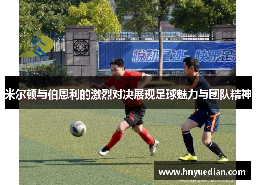 米尔顿与伯恩利的激烈对决展现足球魅力与团队精神