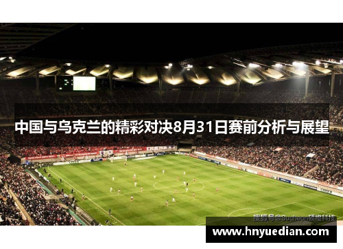 中国与乌克兰的精彩对决8月31日赛前分析与展望